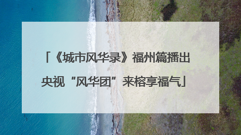《城市风华录》福州篇播出 央视“风华团”来榕享福气